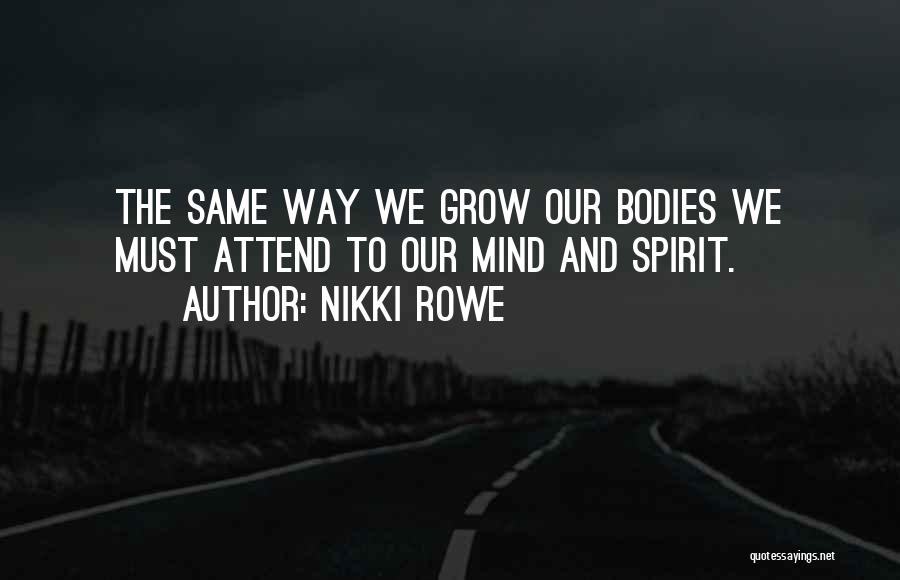 Nikki Rowe Quotes: The Same Way We Grow Our Bodies We Must Attend To Our Mind And Spirit.