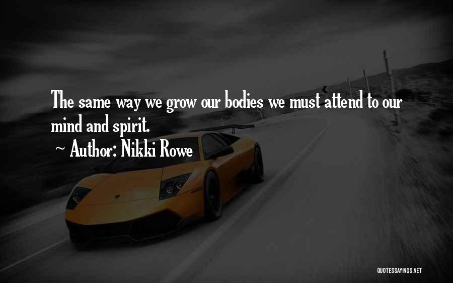 Nikki Rowe Quotes: The Same Way We Grow Our Bodies We Must Attend To Our Mind And Spirit.