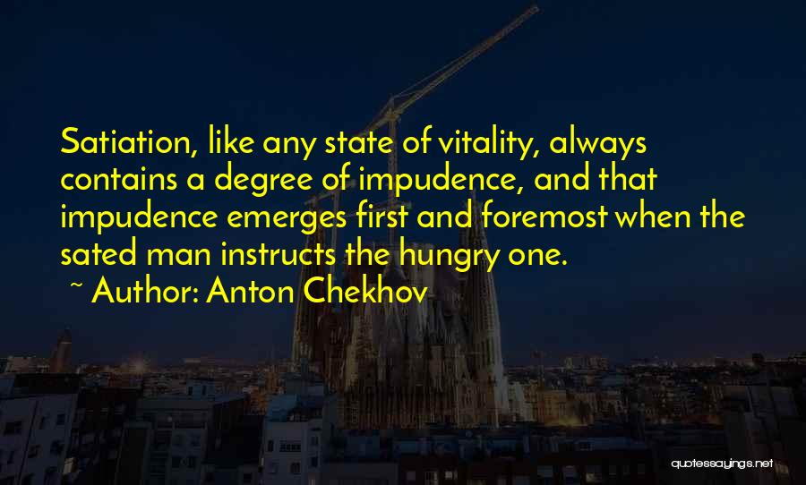 Anton Chekhov Quotes: Satiation, Like Any State Of Vitality, Always Contains A Degree Of Impudence, And That Impudence Emerges First And Foremost When