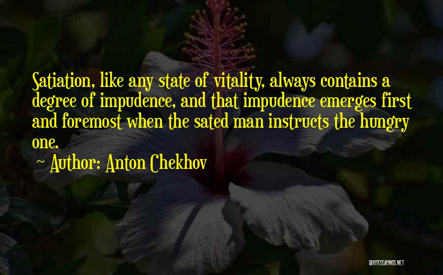 Anton Chekhov Quotes: Satiation, Like Any State Of Vitality, Always Contains A Degree Of Impudence, And That Impudence Emerges First And Foremost When