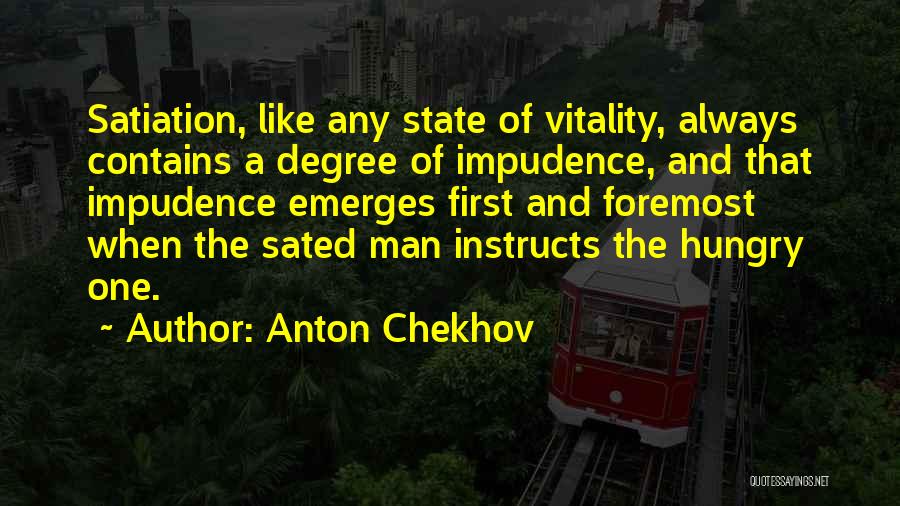 Anton Chekhov Quotes: Satiation, Like Any State Of Vitality, Always Contains A Degree Of Impudence, And That Impudence Emerges First And Foremost When