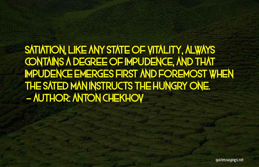 Anton Chekhov Quotes: Satiation, Like Any State Of Vitality, Always Contains A Degree Of Impudence, And That Impudence Emerges First And Foremost When