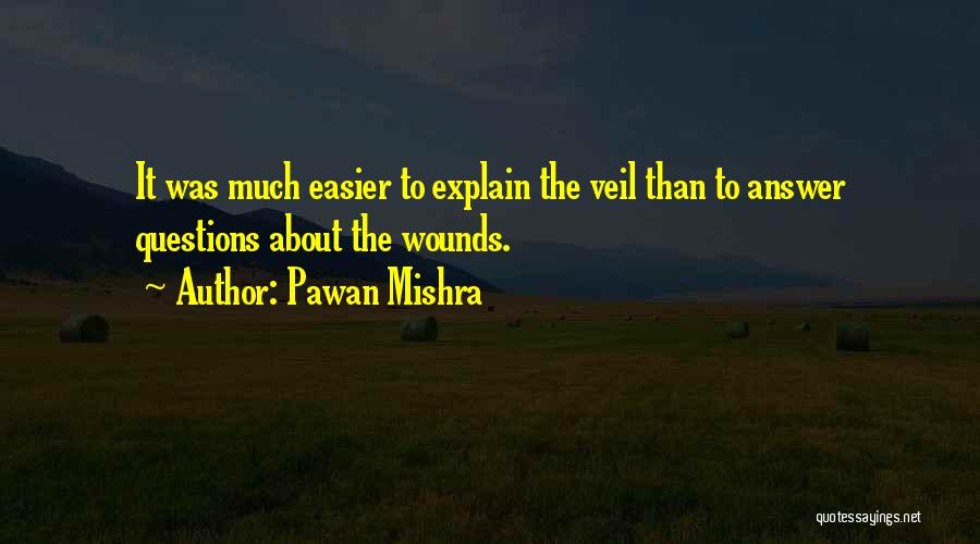 Pawan Mishra Quotes: It Was Much Easier To Explain The Veil Than To Answer Questions About The Wounds.