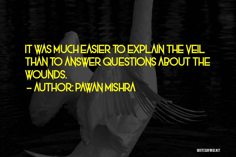 Pawan Mishra Quotes: It Was Much Easier To Explain The Veil Than To Answer Questions About The Wounds.