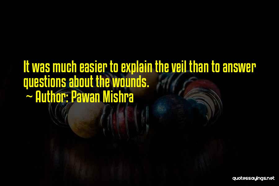 Pawan Mishra Quotes: It Was Much Easier To Explain The Veil Than To Answer Questions About The Wounds.