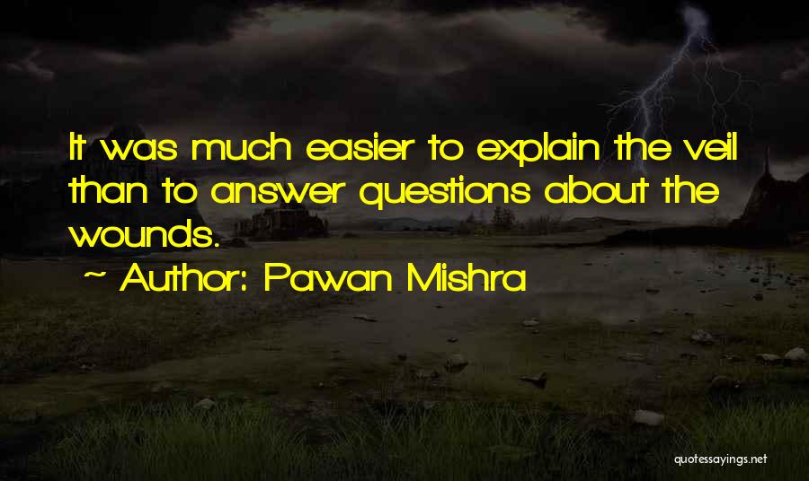 Pawan Mishra Quotes: It Was Much Easier To Explain The Veil Than To Answer Questions About The Wounds.