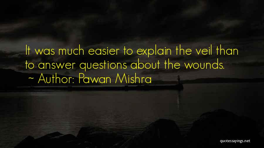 Pawan Mishra Quotes: It Was Much Easier To Explain The Veil Than To Answer Questions About The Wounds.