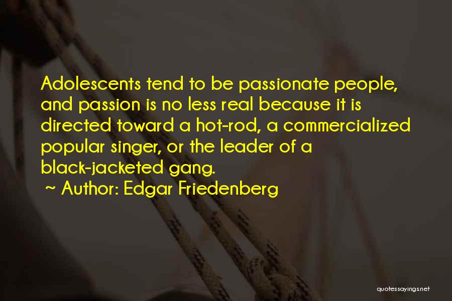 Edgar Friedenberg Quotes: Adolescents Tend To Be Passionate People, And Passion Is No Less Real Because It Is Directed Toward A Hot-rod, A