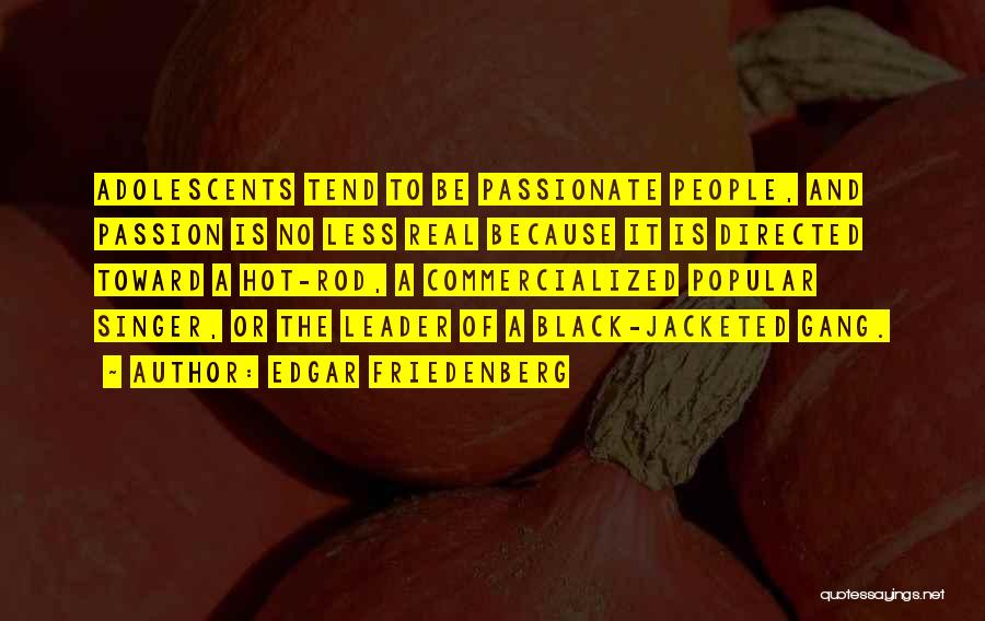 Edgar Friedenberg Quotes: Adolescents Tend To Be Passionate People, And Passion Is No Less Real Because It Is Directed Toward A Hot-rod, A