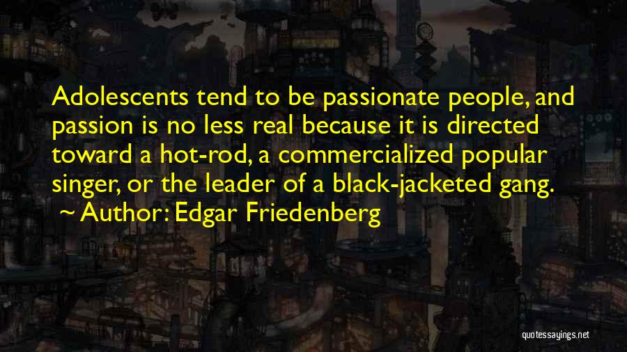 Edgar Friedenberg Quotes: Adolescents Tend To Be Passionate People, And Passion Is No Less Real Because It Is Directed Toward A Hot-rod, A