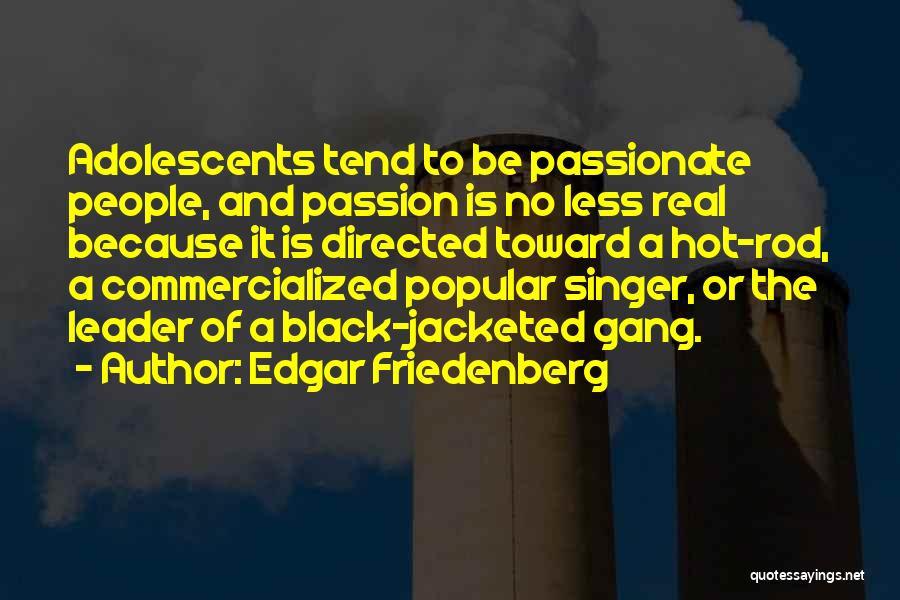 Edgar Friedenberg Quotes: Adolescents Tend To Be Passionate People, And Passion Is No Less Real Because It Is Directed Toward A Hot-rod, A