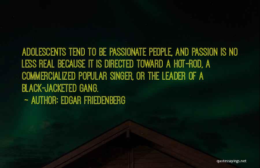 Edgar Friedenberg Quotes: Adolescents Tend To Be Passionate People, And Passion Is No Less Real Because It Is Directed Toward A Hot-rod, A