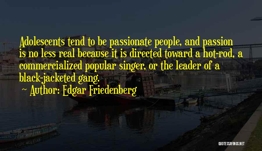 Edgar Friedenberg Quotes: Adolescents Tend To Be Passionate People, And Passion Is No Less Real Because It Is Directed Toward A Hot-rod, A
