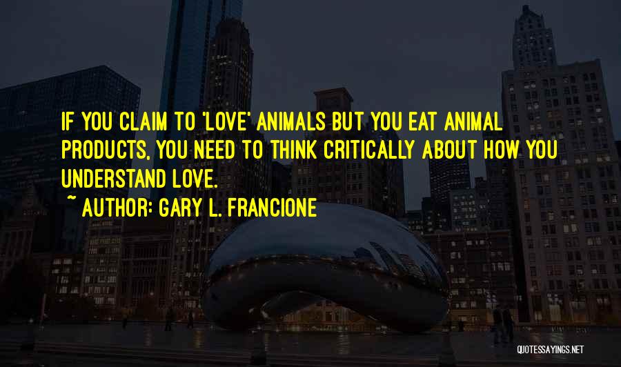 Gary L. Francione Quotes: If You Claim To 'love' Animals But You Eat Animal Products, You Need To Think Critically About How You Understand