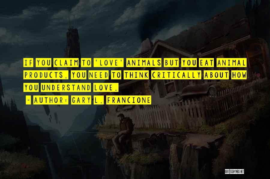 Gary L. Francione Quotes: If You Claim To 'love' Animals But You Eat Animal Products, You Need To Think Critically About How You Understand