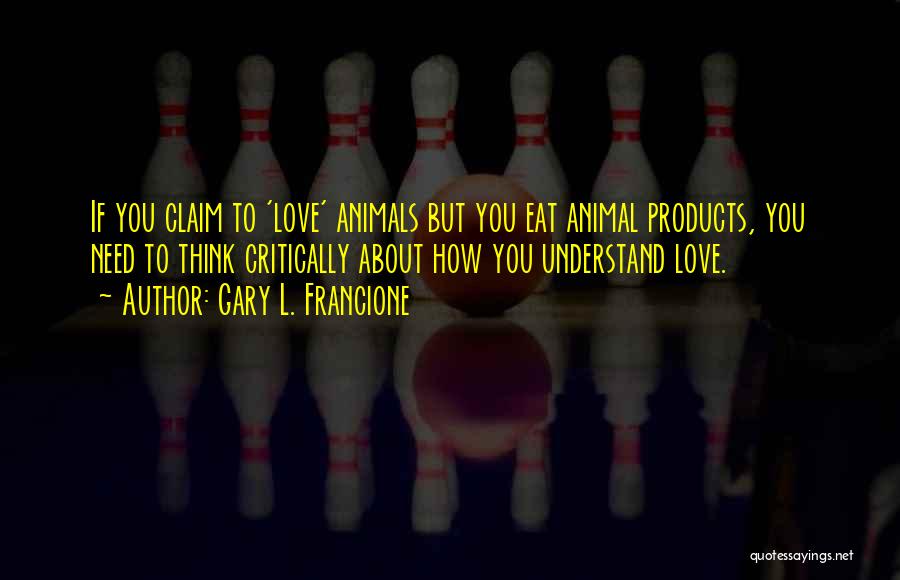 Gary L. Francione Quotes: If You Claim To 'love' Animals But You Eat Animal Products, You Need To Think Critically About How You Understand