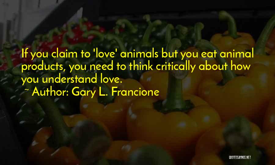 Gary L. Francione Quotes: If You Claim To 'love' Animals But You Eat Animal Products, You Need To Think Critically About How You Understand