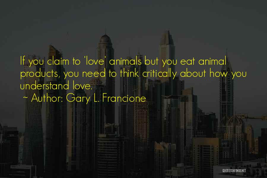 Gary L. Francione Quotes: If You Claim To 'love' Animals But You Eat Animal Products, You Need To Think Critically About How You Understand