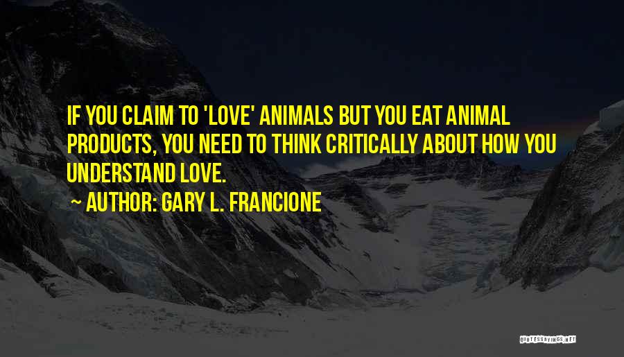 Gary L. Francione Quotes: If You Claim To 'love' Animals But You Eat Animal Products, You Need To Think Critically About How You Understand