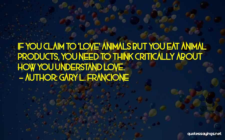 Gary L. Francione Quotes: If You Claim To 'love' Animals But You Eat Animal Products, You Need To Think Critically About How You Understand