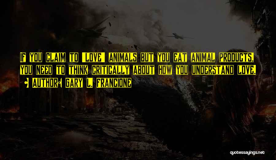 Gary L. Francione Quotes: If You Claim To 'love' Animals But You Eat Animal Products, You Need To Think Critically About How You Understand