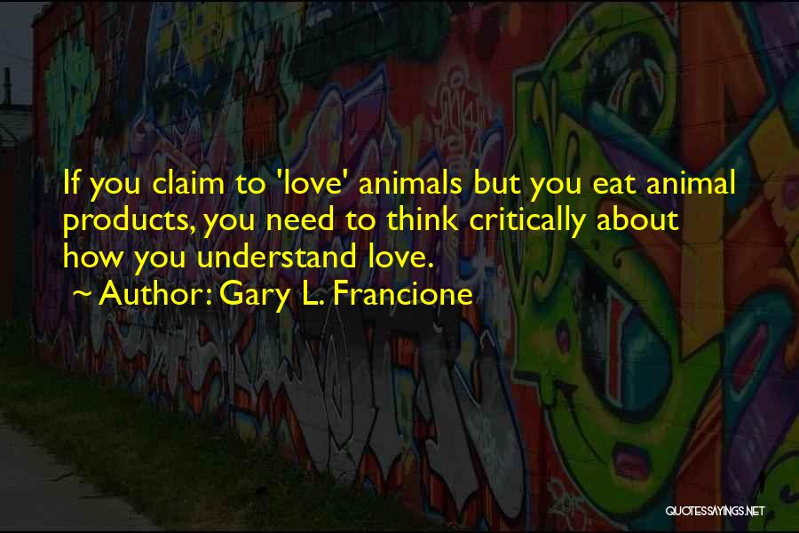 Gary L. Francione Quotes: If You Claim To 'love' Animals But You Eat Animal Products, You Need To Think Critically About How You Understand