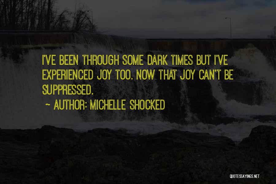 Michelle Shocked Quotes: I've Been Through Some Dark Times But I've Experienced Joy Too. Now That Joy Can't Be Suppressed.