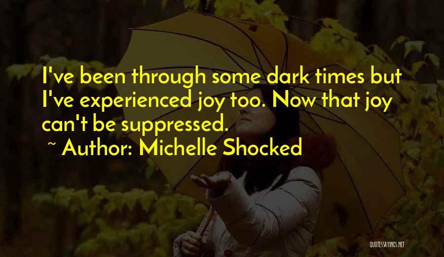 Michelle Shocked Quotes: I've Been Through Some Dark Times But I've Experienced Joy Too. Now That Joy Can't Be Suppressed.
