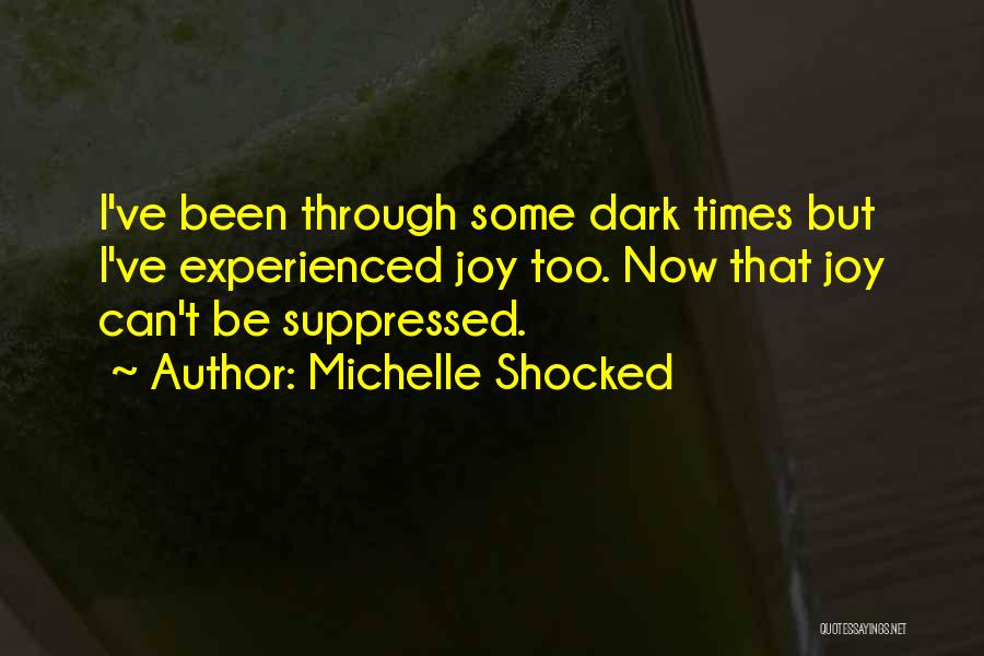 Michelle Shocked Quotes: I've Been Through Some Dark Times But I've Experienced Joy Too. Now That Joy Can't Be Suppressed.