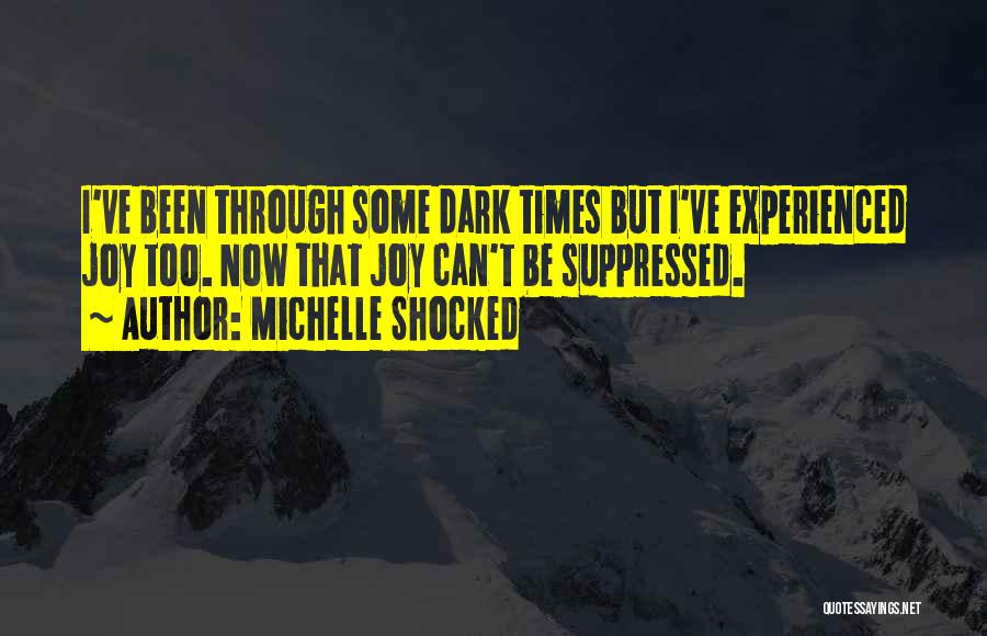 Michelle Shocked Quotes: I've Been Through Some Dark Times But I've Experienced Joy Too. Now That Joy Can't Be Suppressed.