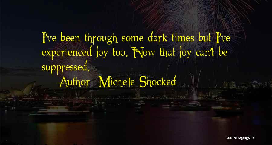 Michelle Shocked Quotes: I've Been Through Some Dark Times But I've Experienced Joy Too. Now That Joy Can't Be Suppressed.