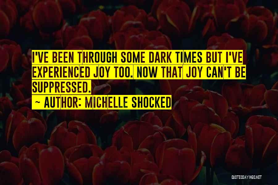 Michelle Shocked Quotes: I've Been Through Some Dark Times But I've Experienced Joy Too. Now That Joy Can't Be Suppressed.