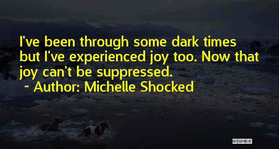 Michelle Shocked Quotes: I've Been Through Some Dark Times But I've Experienced Joy Too. Now That Joy Can't Be Suppressed.