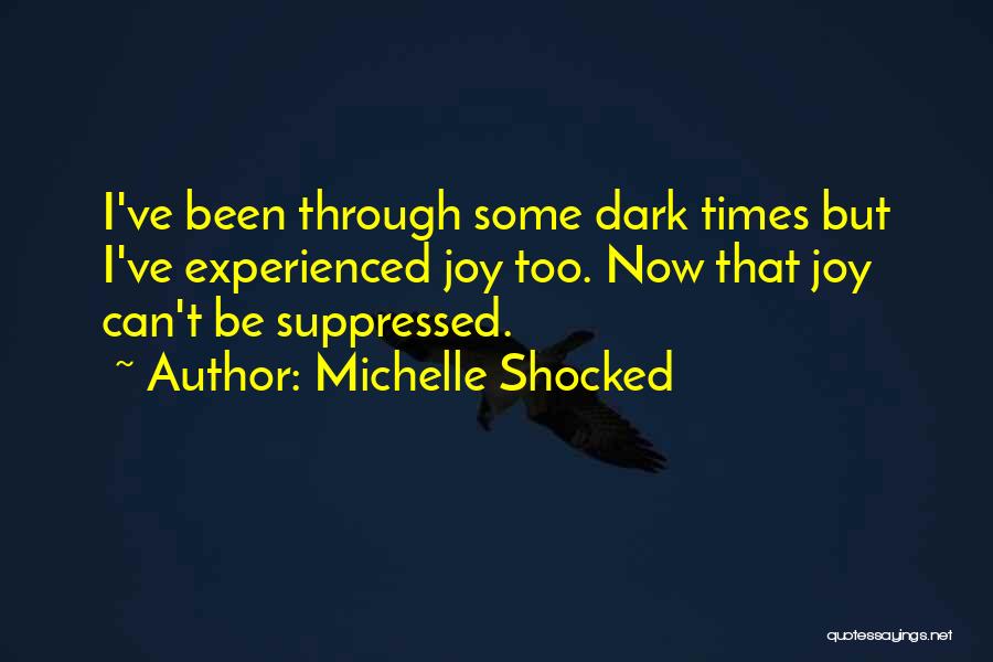 Michelle Shocked Quotes: I've Been Through Some Dark Times But I've Experienced Joy Too. Now That Joy Can't Be Suppressed.