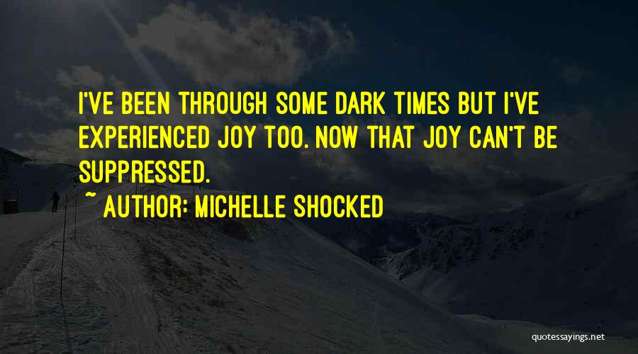 Michelle Shocked Quotes: I've Been Through Some Dark Times But I've Experienced Joy Too. Now That Joy Can't Be Suppressed.