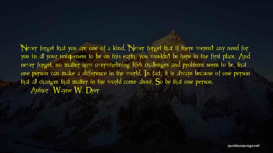 Wayne W. Dyer Quotes: Never Forget That You Are One Of A Kind. Never Forget That If There Weren't Any Need For You In