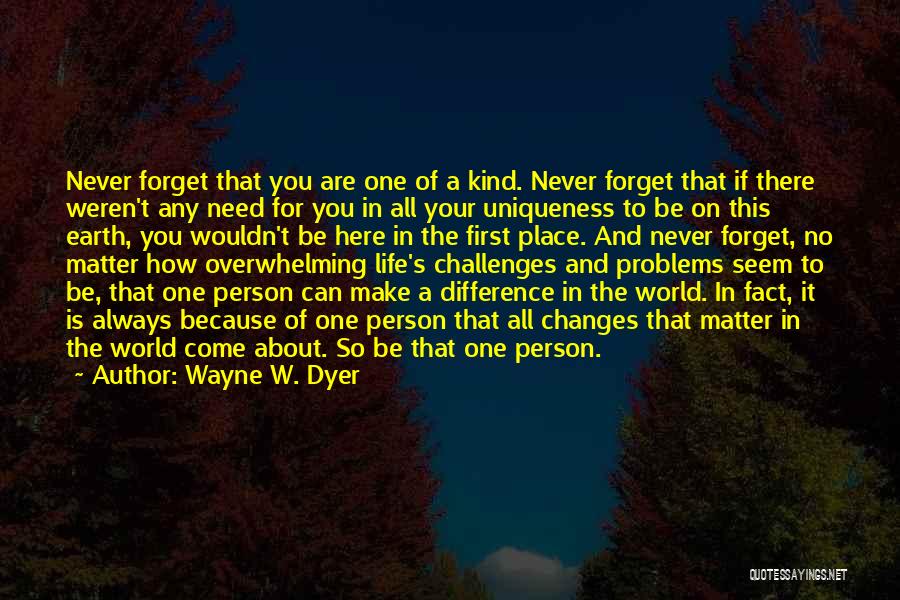 Wayne W. Dyer Quotes: Never Forget That You Are One Of A Kind. Never Forget That If There Weren't Any Need For You In