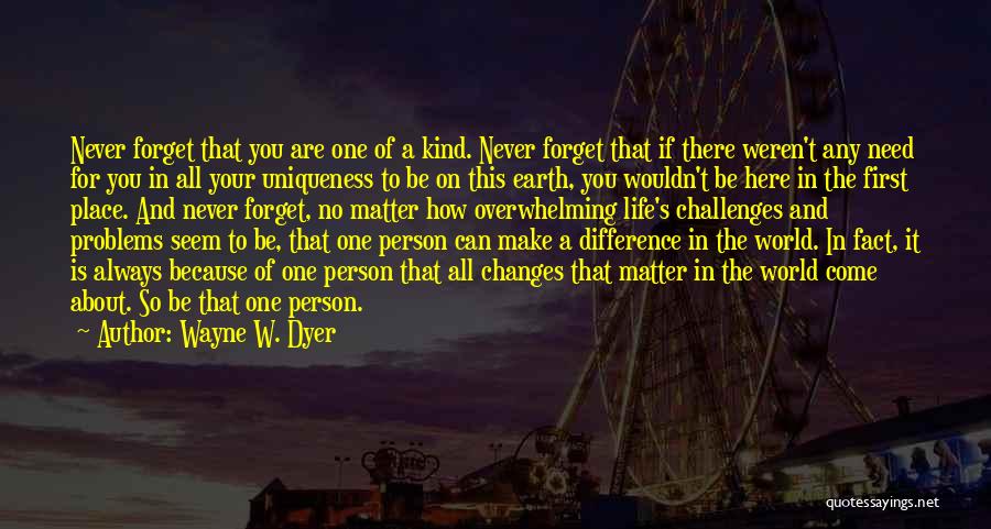 Wayne W. Dyer Quotes: Never Forget That You Are One Of A Kind. Never Forget That If There Weren't Any Need For You In