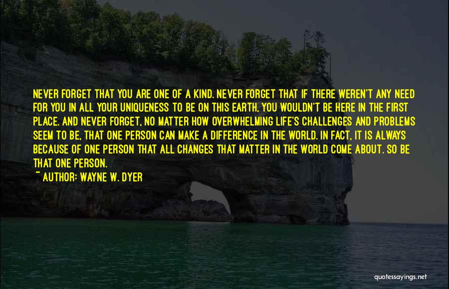 Wayne W. Dyer Quotes: Never Forget That You Are One Of A Kind. Never Forget That If There Weren't Any Need For You In