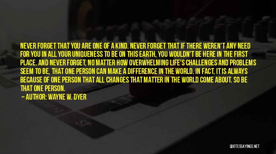 Wayne W. Dyer Quotes: Never Forget That You Are One Of A Kind. Never Forget That If There Weren't Any Need For You In