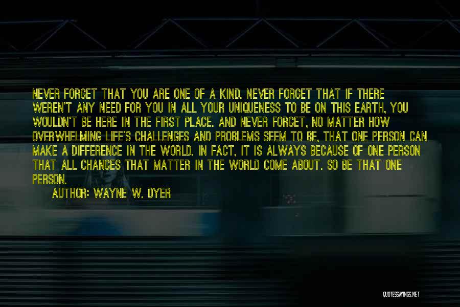Wayne W. Dyer Quotes: Never Forget That You Are One Of A Kind. Never Forget That If There Weren't Any Need For You In