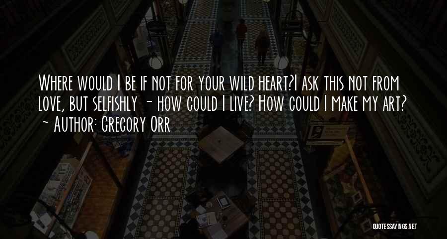 Gregory Orr Quotes: Where Would I Be If Not For Your Wild Heart?i Ask This Not From Love, But Selfishly - How Could