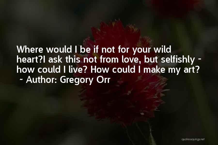 Gregory Orr Quotes: Where Would I Be If Not For Your Wild Heart?i Ask This Not From Love, But Selfishly - How Could