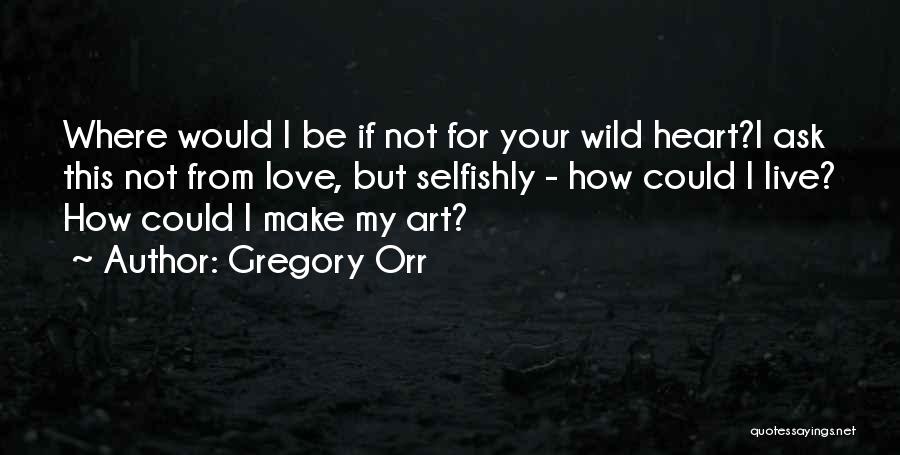 Gregory Orr Quotes: Where Would I Be If Not For Your Wild Heart?i Ask This Not From Love, But Selfishly - How Could