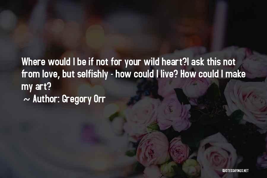 Gregory Orr Quotes: Where Would I Be If Not For Your Wild Heart?i Ask This Not From Love, But Selfishly - How Could