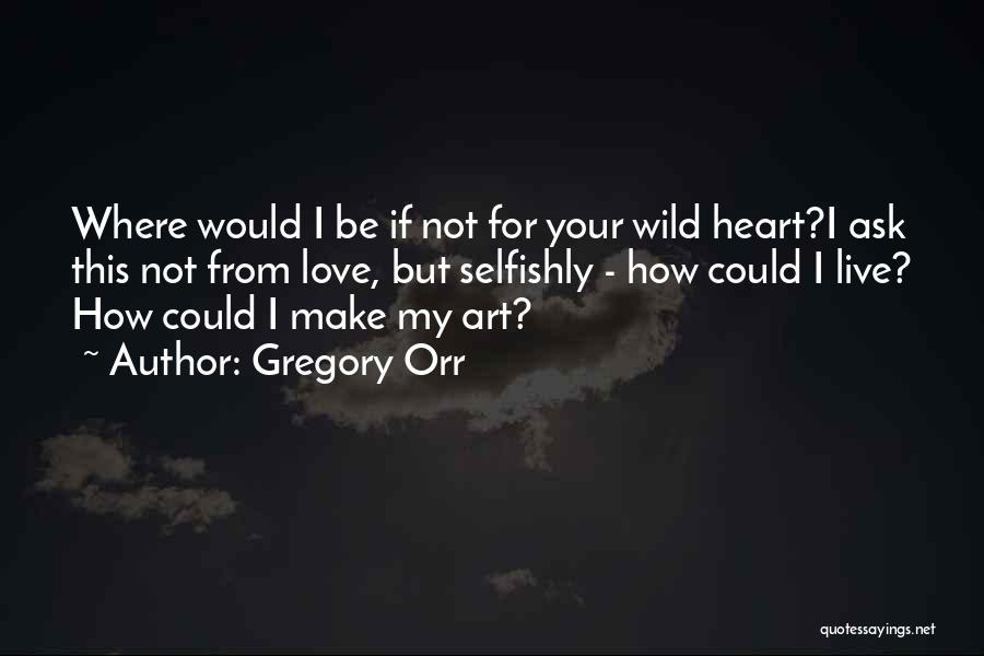 Gregory Orr Quotes: Where Would I Be If Not For Your Wild Heart?i Ask This Not From Love, But Selfishly - How Could