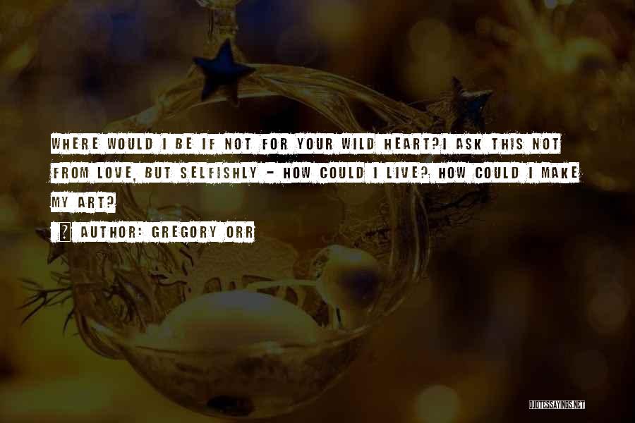 Gregory Orr Quotes: Where Would I Be If Not For Your Wild Heart?i Ask This Not From Love, But Selfishly - How Could