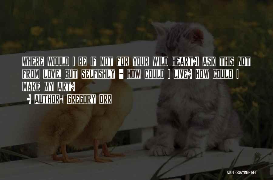 Gregory Orr Quotes: Where Would I Be If Not For Your Wild Heart?i Ask This Not From Love, But Selfishly - How Could