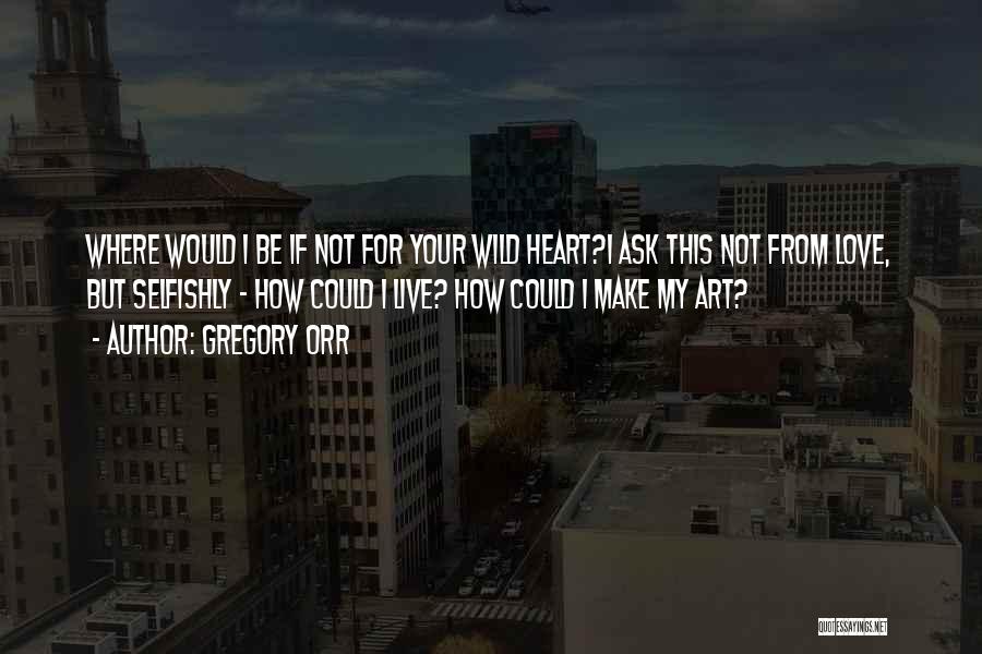 Gregory Orr Quotes: Where Would I Be If Not For Your Wild Heart?i Ask This Not From Love, But Selfishly - How Could