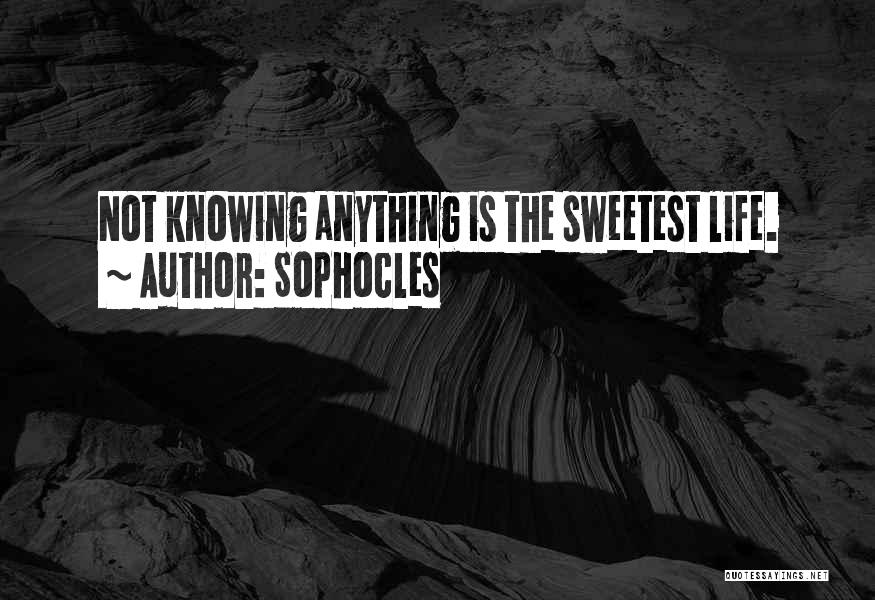 Sophocles Quotes: Not Knowing Anything Is The Sweetest Life.